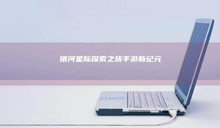 银河星际探索之旅-手游新纪元