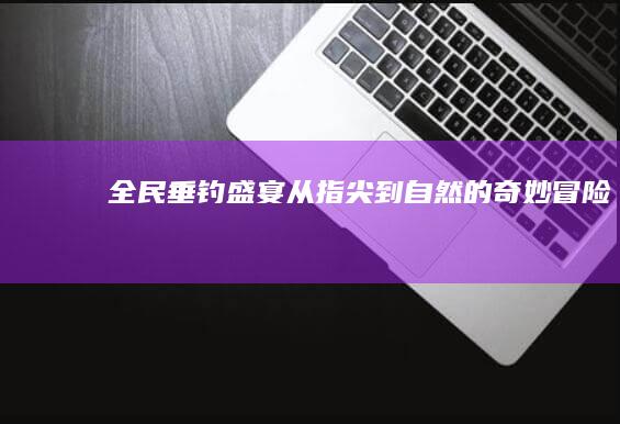 全民垂钓盛宴：从指尖到自然的奇妙冒险