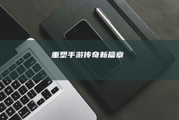 重塑手游《传奇》新篇章