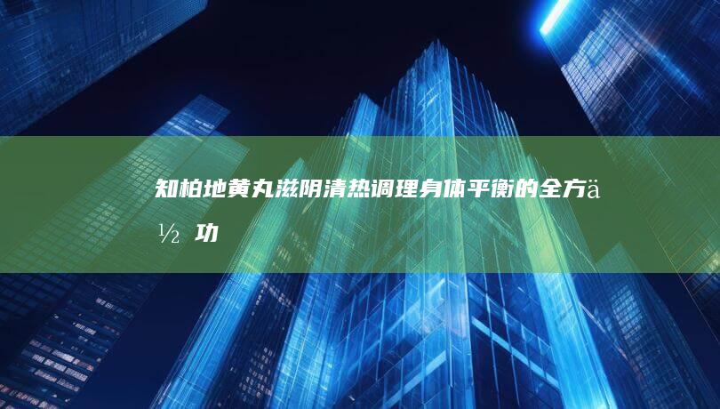 知柏地黄丸：滋阴清热、调理身体平衡的全方位功效与作用解析